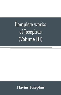 Book cover for Complete works of Josephus. Antiquities of the Jews; The wars of the Jews against Apion, etc (Volume III)