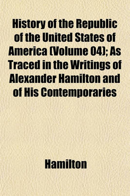 Book cover for History of the Republic of the United States of America (Volume 04); As Traced in the Writings of Alexander Hamilton and of His Contemporaries