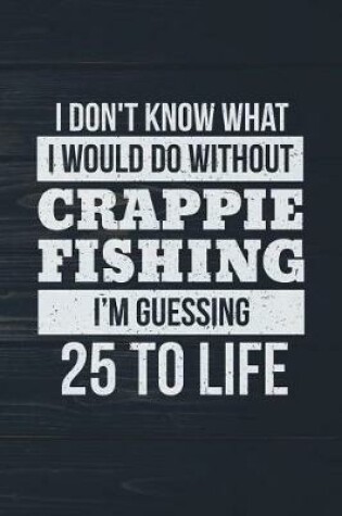 Cover of I Don't Know What I Would Do Without Crappie Fishing I'm Guessing 25 To Life