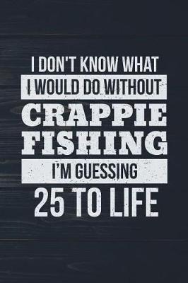 Book cover for I Don't Know What I Would Do Without Crappie Fishing I'm Guessing 25 To Life