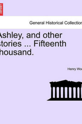 Cover of Ashley, and Other Stories ... Fifteenth Thousand.