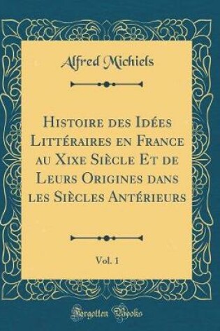 Cover of Histoire Des Idees Litteraires En France Au Xixe Siecle Et de Leurs Origines Dans Les Siecles Anterieurs, Vol. 1 (Classic Reprint)