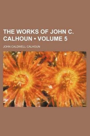 Cover of The Works of John C. Calhoun (Volume 5)