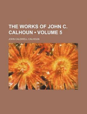 Book cover for The Works of John C. Calhoun (Volume 5)