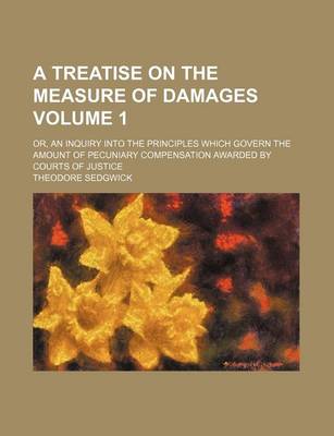 Book cover for A Treatise on the Measure of Damages Volume 1; Or, an Inquiry Into the Principles Which Govern the Amount of Pecuniary Compensation Awarded by Courts of Justice