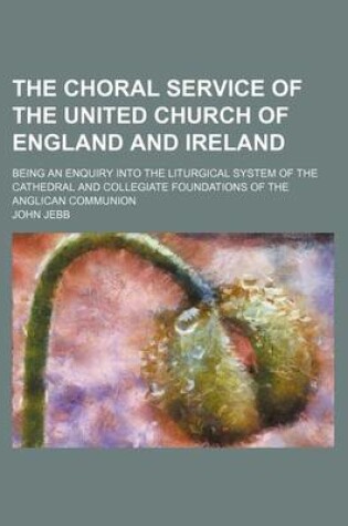 Cover of The Choral Service of the United Church of England and Ireland; Being an Enquiry Into the Liturgical System of the Cathedral and Collegiate Foundations of the Anglican Communion