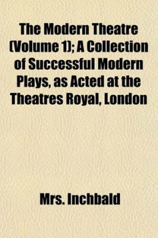 Cover of The Modern Theatre (Volume 1); A Collection of Successful Modern Plays, as Acted at the Theatres Royal, London