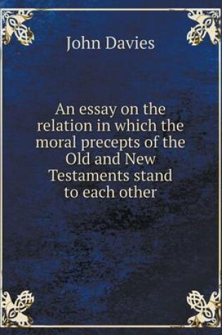 Cover of An essay on the relation in which the moral precepts of the Old and New Testaments stand to each other