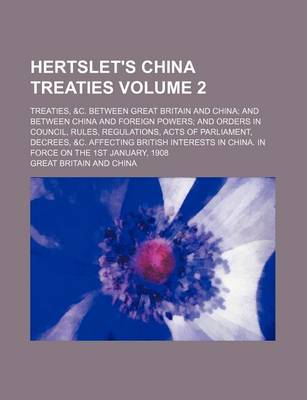 Book cover for Hertslet's China Treaties Volume 2; Treaties, &C. Between Great Britain and China and Between China and Foreign Powers and Orders in Council, Rules, Regulations, Acts of Parliament, Decrees, &C. Affecting British Interests in China. in Force on the 1st Ja