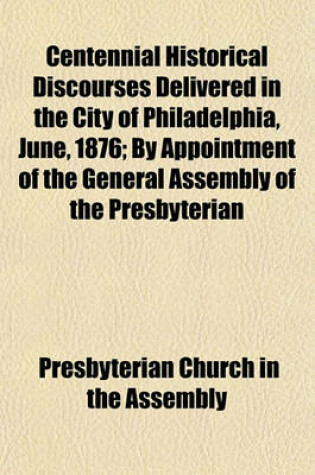 Cover of Centennial Historical Discourses Delivered in the City of Philadelphia, June, 1876; By Appointment of the General Assembly of the Presbyterian