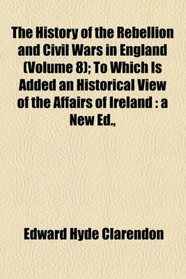 Book cover for The History of the Rebellion and Civil Wars in England (Volume 8); To Which Is Added an Historical View of the Affairs of Ireland