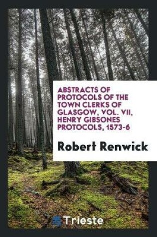 Cover of Abstracts of Protocols of the Town Clerks of Glasgow, Vol. VII, Henry Gibsones Protocols, 1573-6