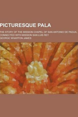 Cover of Picturesque Pala; The Story of the Mission Chapel of San Antonio de Padua, Connected with Mission San Luis Rey