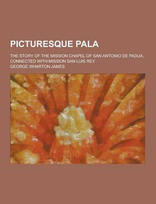 Book cover for Picturesque Pala; The Story of the Mission Chapel of San Antonio de Padua, Connected with Mission San Luis Rey