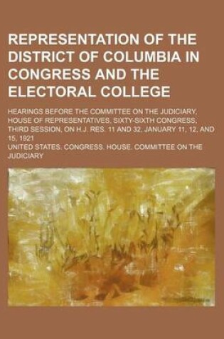 Cover of Representation of the District of Columbia in Congress and the Electoral College; Hearings Before the Committee on the Judiciary, House of Representatives, Sixty-Sixth Congress, Third Session, on H.J. Res. 11 and 32, January 11, 12, and 15, 1921
