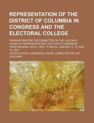 Book cover for Representation of the District of Columbia in Congress and the Electoral College; Hearings Before the Committee on the Judiciary, House of Representatives, Sixty-Sixth Congress, Third Session, on H.J. Res. 11 and 32, January 11, 12, and 15, 1921