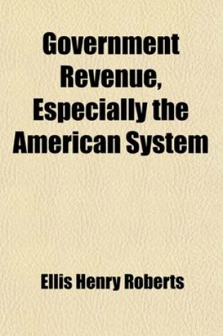 Cover of Government Revenue, Especially the American System; An Argument for Industrial Freedom Against the Fallacies of Free Trade