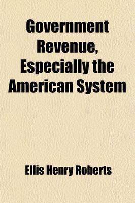 Book cover for Government Revenue, Especially the American System; An Argument for Industrial Freedom Against the Fallacies of Free Trade