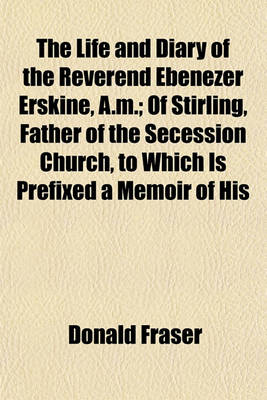 Book cover for The Life and Diary of the Reverend Ebenezer Erskine, A.M.; Of Stirling, Father of the Secession Church, to Which Is Prefixed a Memoir of His