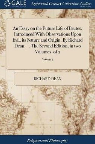 Cover of An Essay on the Future Life of Brutes, Introduced with Observations Upon Evil, Its Nature and Origin. by Richard Dean, ... the Second Edition, in Two Volumes. of 2; Volume 1