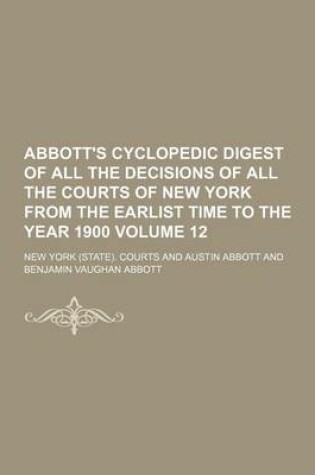 Cover of Abbott's Cyclopedic Digest of All the Decisions of All the Courts of New York from the Earlist Time to the Year 1900 Volume 12