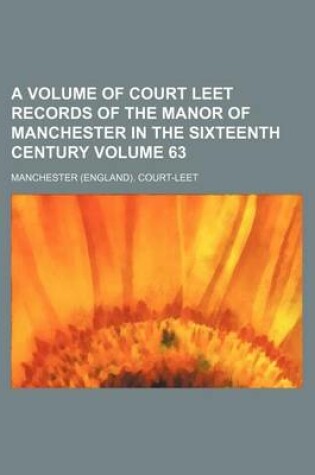 Cover of A Volume of Court Leet Records of the Manor of Manchester in the Sixteenth Century Volume 63