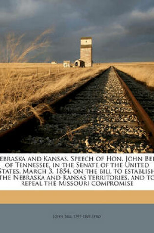 Cover of Nebraska and Kansas. Speech of Hon. John Bell, of Tennessee, in the Senate of the United States, March 3, 1854, on the Bill to Establish the Nebraska and Kansas Territories, and to Repeal the Missouri Compromise