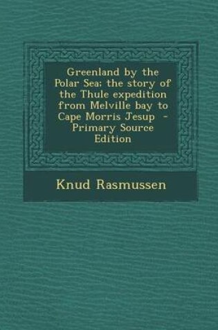 Cover of Greenland by the Polar Sea; The Story of the Thule Expedition from Melville Bay to Cape Morris Jesup