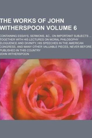 Cover of The Works of John Witherspoon; Containing Essays, Sermons, &C., on Important Subjects ... Together with His Lectures on Moral Philosophy Eloquence and