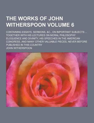 Book cover for The Works of John Witherspoon; Containing Essays, Sermons, &C., on Important Subjects ... Together with His Lectures on Moral Philosophy Eloquence and