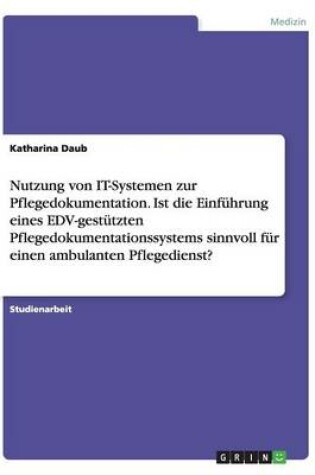 Cover of Nutzung von IT-Systemen zur Pflegedokumentation. Ist die Einführung eines EDV-gestützten Pflegedokumentationssystems sinnvoll für einen ambulanten Pflegedienst?