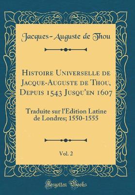 Book cover for Histoire Universelle de Jacque-Auguste de Thou, Depuis 1543 Jusqu'en 1607, Vol. 2