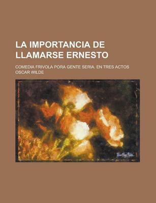 Book cover for La Importancia de Llamarse Ernesto; Comedia Frivola Pora Gente Seria. En Tres Actos