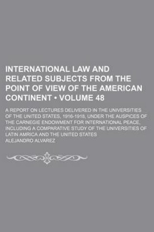 Cover of International Law and Related Subjects from the Point of View of the American Continent (Volume 48); A Report on Lectures Delivered in the Universities of the United States, 1916-1918, Under the Auspices of the Carnegie Endowment for International Peace, I