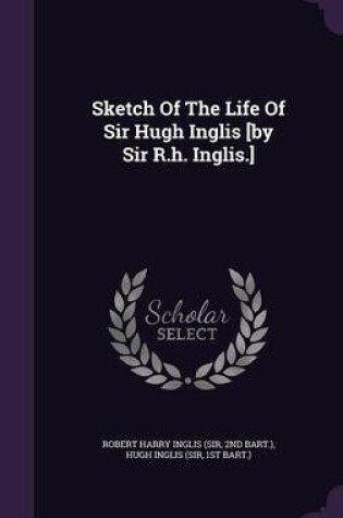 Cover of Sketch of the Life of Sir Hugh Inglis [By Sir R.H. Inglis.]
