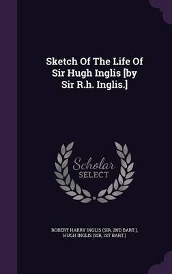 Book cover for Sketch of the Life of Sir Hugh Inglis [By Sir R.H. Inglis.]