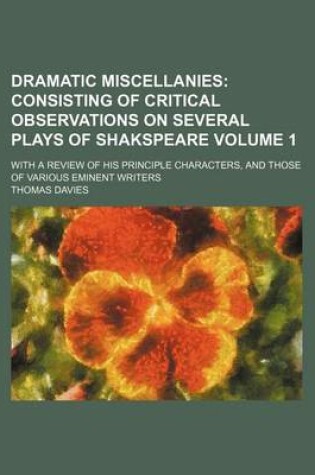 Cover of Dramatic Miscellanies; Consisting of Critical Observations on Several Plays of Shakspeare. with a Review of His Principle Characters, and Those of Various Eminent Writers Volume 1