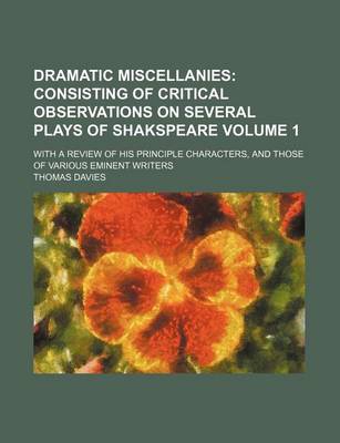 Book cover for Dramatic Miscellanies; Consisting of Critical Observations on Several Plays of Shakspeare. with a Review of His Principle Characters, and Those of Various Eminent Writers Volume 1