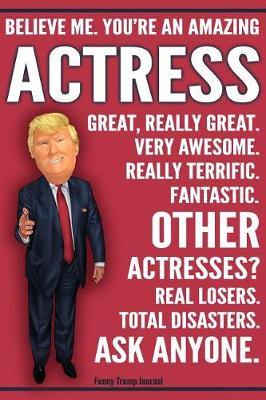 Book cover for Funny Trump Journal - Believe Me. You're An Amazing Actress Great, Really Great. Very Awesome. Really Terrific. Fantastic. Other Actresses Real Losers. Total Disasters. Ask Anyone.