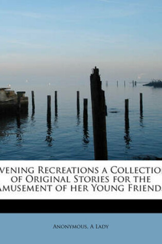 Cover of Evening Recreations a Collection of Original Stories for the Amusement of Her Young Friends
