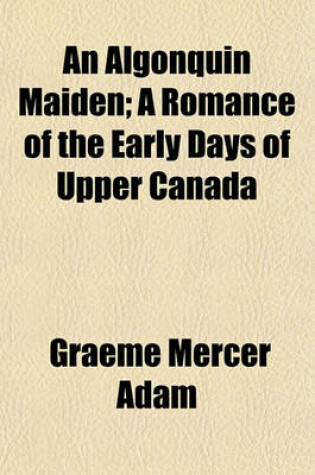 Cover of An Algonquin Maiden; A Romance of the Early Days of Upper Canada