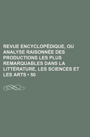 Cover of Revue Encyclopedique, Ou Analyse Raisonnee Des Productions Les Plus Remarquables Dans La Litterature, Les Sciences Et Les Arts (50 )