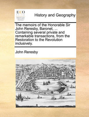 Book cover for The Memoirs of the Honorable Sir John Reresby, Baronet, ... Containing Several Private and Remarkable Transactions, from the Restoration to the Revolution Inclusively.