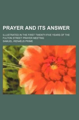 Cover of Prayer and Its Answer; Illustrated in the First Twenty-Five Years of the Fulton Street Prayer Meeting