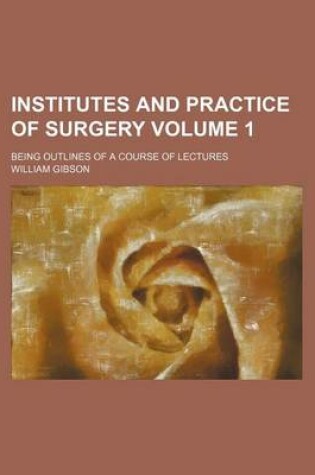 Cover of Institutes and Practice of Surgery Volume 1; Being Outlines of a Course of Lectures
