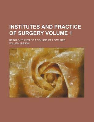 Book cover for Institutes and Practice of Surgery Volume 1; Being Outlines of a Course of Lectures