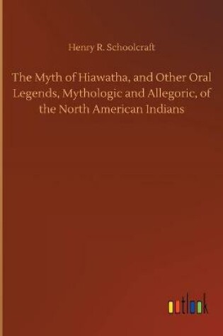 Cover of The Myth of Hiawatha, and Other Oral Legends, Mythologic and Allegoric, of the North American Indians