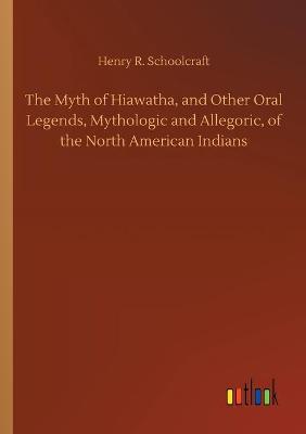 Book cover for The Myth of Hiawatha, and Other Oral Legends, Mythologic and Allegoric, of the North American Indians