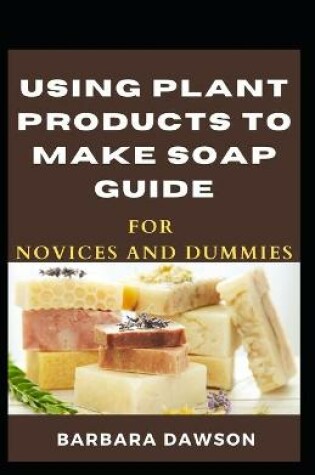 Cover of Using Plant Products To Make Soap Guide For Novices And Dummies