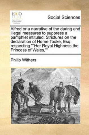 Cover of Alfred or a narrative of the daring and illegal measures to suppress a pamphlet intituled, Strictures on the declaration of Horne Tooke, Esq. respecting Her Royal Highness the Princess of Wales,